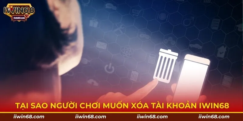 Tại sao người chơi muốn xóa tài khoản IWIN68